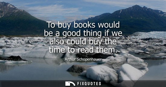 Small: To buy books would be a good thing if we also could buy the time to read them