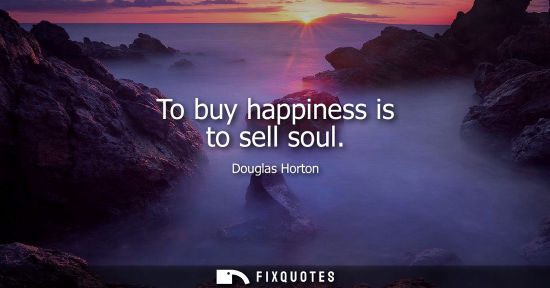 Small: To buy happiness is to sell soul