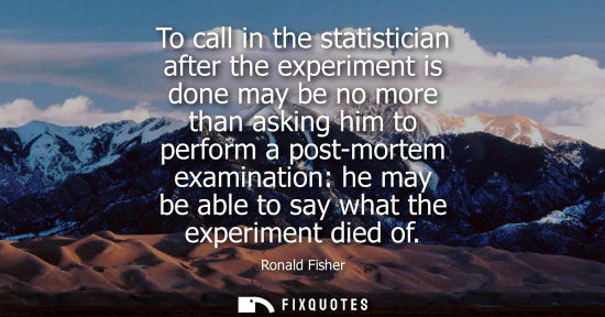 Small: To call in the statistician after the experiment is done may be no more than asking him to perform a po