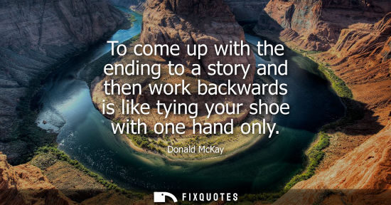 Small: To come up with the ending to a story and then work backwards is like tying your shoe with one hand onl