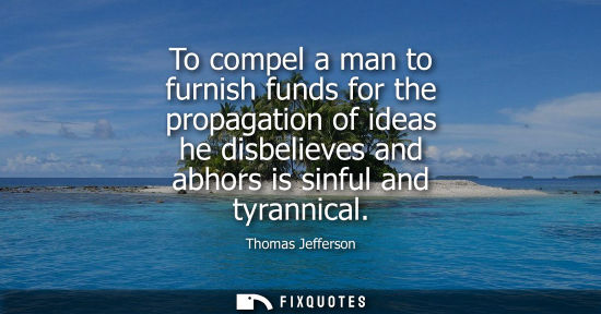 Small: To compel a man to furnish funds for the propagation of ideas he disbelieves and abhors is sinful and t