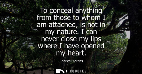 Small: To conceal anything from those to whom I am attached, is not in my nature. I can never close my lips wh