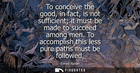 Small: To conceive the good, in fact, is not sufficient it must be made to succeed among men. To accomplish th