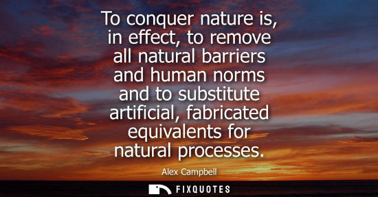 Small: To conquer nature is, in effect, to remove all natural barriers and human norms and to substitute artif
