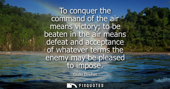 Small: To conquer the command of the air means victory to be beaten in the air means defeat and acceptance of 