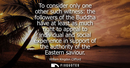 Small: To consider only one other such witness: the followers of the Buddha have at least as much right to app