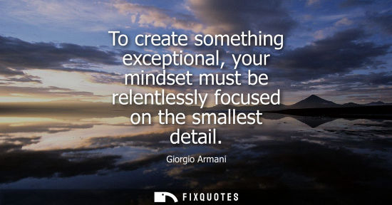 Small: To create something exceptional, your mindset must be relentlessly focused on the smallest detail - Giorgio Ar