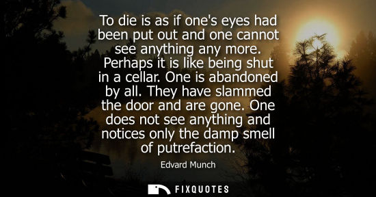 Small: To die is as if ones eyes had been put out and one cannot see anything any more. Perhaps it is like being shut