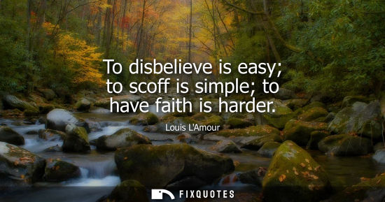 Small: To disbelieve is easy to scoff is simple to have faith is harder