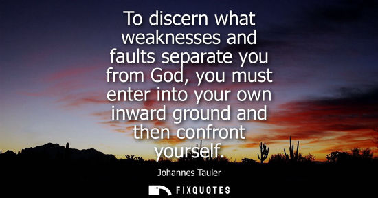 Small: To discern what weaknesses and faults separate you from God, you must enter into your own inward ground