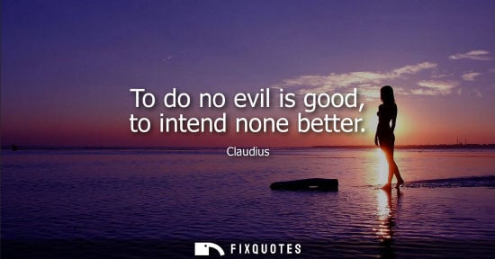 Small: To do no evil is good, to intend none better - Claudius