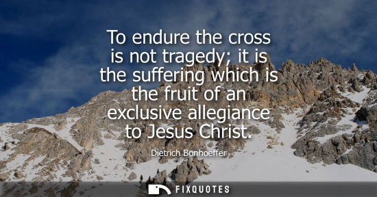 Small: To endure the cross is not tragedy it is the suffering which is the fruit of an exclusive allegiance to Jesus 