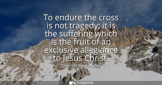 Small: To endure the cross is not tragedy it is the suffering which is the fruit of an exclusive allegiance to Jesus 