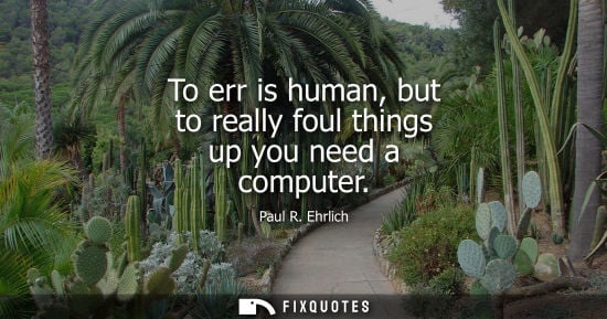Small: To err is human, but to really foul things up you need a computer - Paul R. Ehrlich