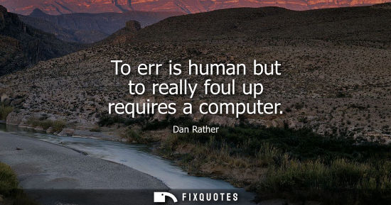 Small: To err is human but to really foul up requires a computer - Dan Rather