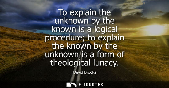 Small: To explain the unknown by the known is a logical procedure to explain the known by the unknown is a for