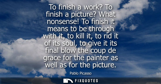 Small: To finish a work? To finish a picture? What nonsense! To finish it means to be through with it, to kill it, to