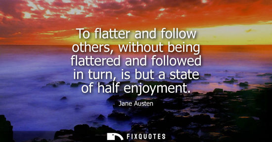 Small: To flatter and follow others, without being flattered and followed in turn, is but a state of half enjoyment