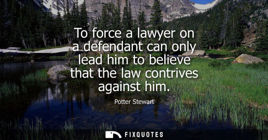 Small: To force a lawyer on a defendant can only lead him to believe that the law contrives against him - Potter Stew