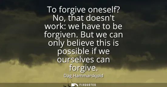 Small: To forgive oneself? No, that doesnt work: we have to be forgiven. But we can only believe this is possible if 