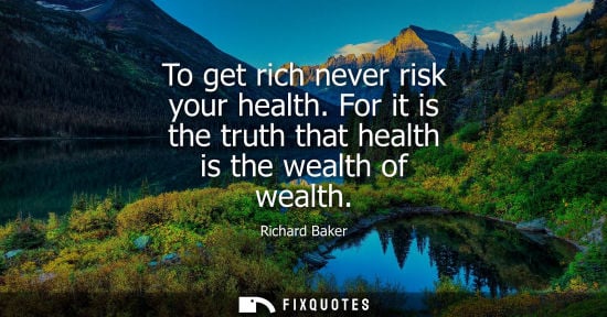 Small: To get rich never risk your health. For it is the truth that health is the wealth of wealth - Richard Baker