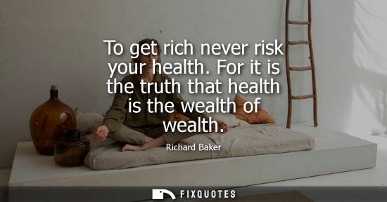 Small: To get rich never risk your health. For it is the truth that health is the wealth of wealth - Richard Baker