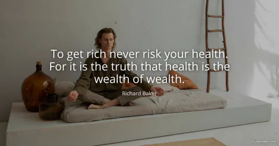 To get rich never risk your health. For it is the truth that health is the wealth of wealth - Richard Baker