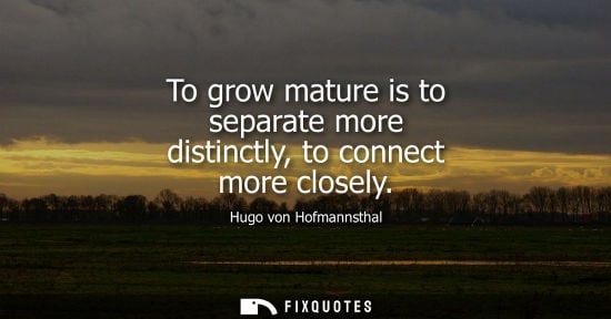 Small: To grow mature is to separate more distinctly, to connect more closely