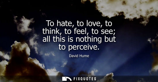 Small: David Hume: To hate, to love, to think, to feel, to see all this is nothing but to perceive