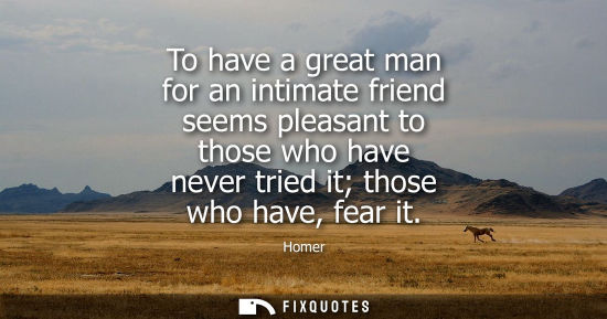 Small: To have a great man for an intimate friend seems pleasant to those who have never tried it those who ha