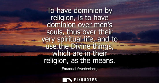 Small: To have dominion by religion, is to have dominion over mens souls, thus over their very spiritual life,