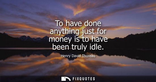 Small: To have done anything just for money is to have been truly idle