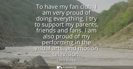 Small: To have my fan club. I am very proud of doing everything. I try to support my parents, friends and fans.