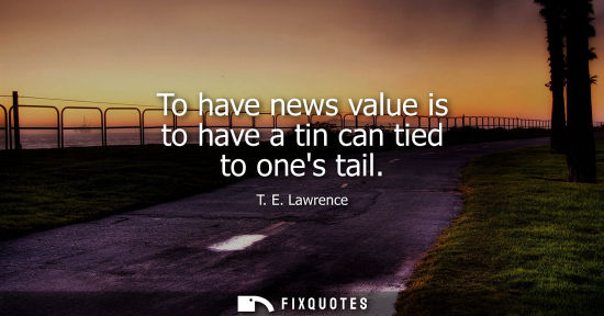 Small: To have news value is to have a tin can tied to ones tail
