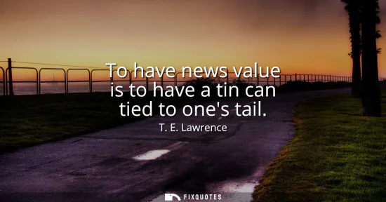 Small: To have news value is to have a tin can tied to ones tail