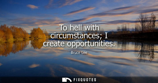 Small: To hell with circumstances I create opportunities