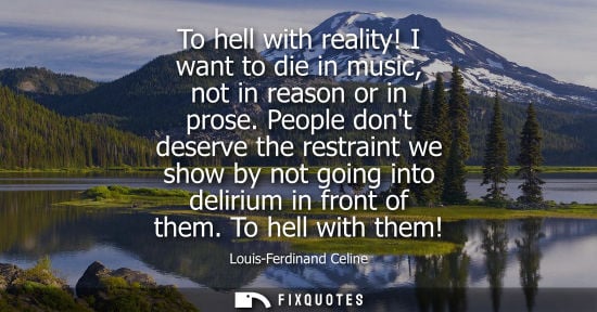 Small: To hell with reality! I want to die in music, not in reason or in prose. People dont deserve the restraint we 