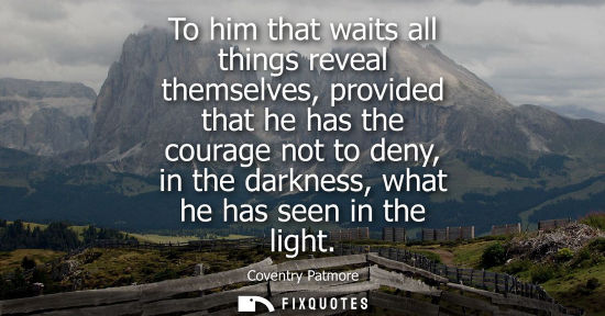 Small: To him that waits all things reveal themselves, provided that he has the courage not to deny, in the da
