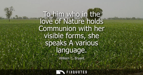 Small: To him who in the love of Nature holds Communion with her visible forms, she speaks A various language