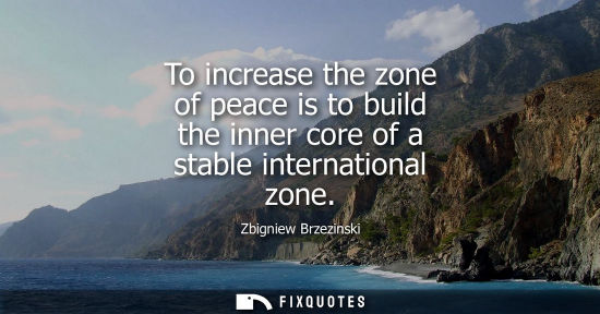 Small: To increase the zone of peace is to build the inner core of a stable international zone