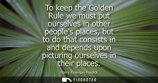 Small: To keep the Golden Rule we must put ourselves in other peoples places, but to do that consists in and d