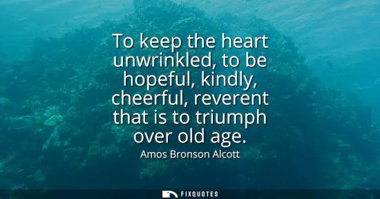 Small: To keep the heart unwrinkled, to be hopeful, kindly, cheerful, reverent that is to triumph over old age