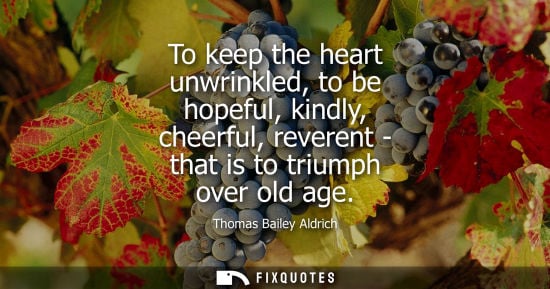Small: To keep the heart unwrinkled, to be hopeful, kindly, cheerful, reverent - that is to triumph over old age