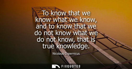 Small: To know that we know what we know, and to know that we do not know what we do not know, that is true kn