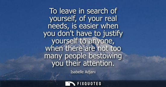 Small: To leave in search of yourself, of your real needs, is easier when you dont have to justify yourself to