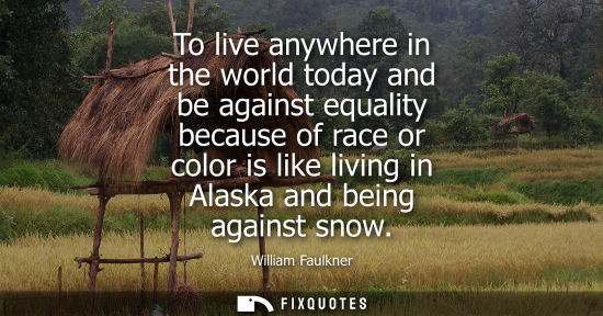 Small: To live anywhere in the world today and be against equality because of race or color is like living in 