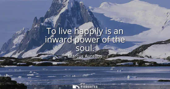 Small: To live happily is an inward power of the soul