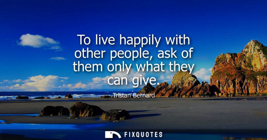 Small: To live happily with other people, ask of them only what they can give