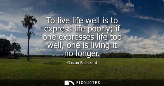 Small: To live life well is to express life poorly if one expresses life too well, one is living it no longer