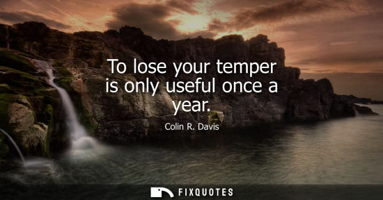 Small: To lose your temper is only useful once a year